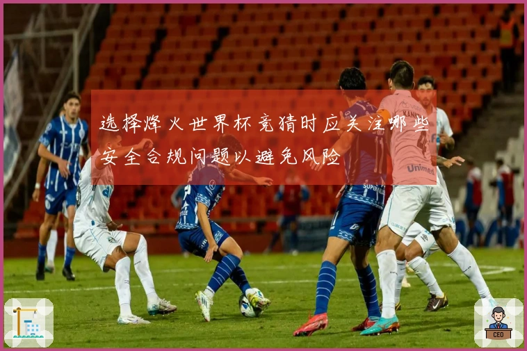 选择烽火世界杯竞猜时应关注哪些安全合规问题以避免风险