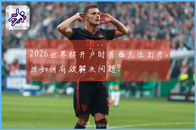 2026世界杯开户时页面无法打开,该如何有效解决问题?